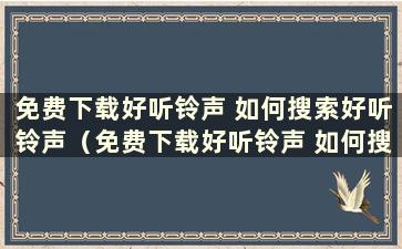 免费下载好听铃声 如何搜索好听铃声（免费下载好听铃声 如何搜索好听铃声视频）